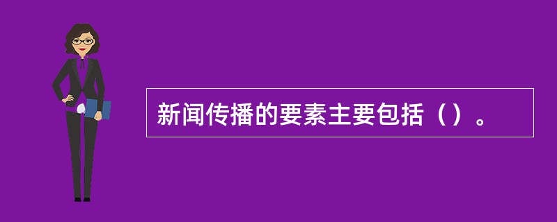 新闻传播的要素主要包括（）。