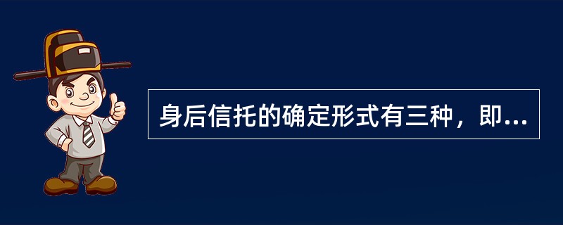 身后信托的确定形式有三种，即（）、（）、（）。
