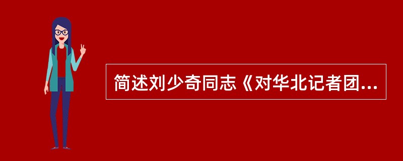 简述刘少奇同志《对华北记者团的谈话》的内容与意义。