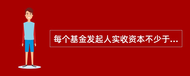 每个基金发起人实收资本不少于（）。