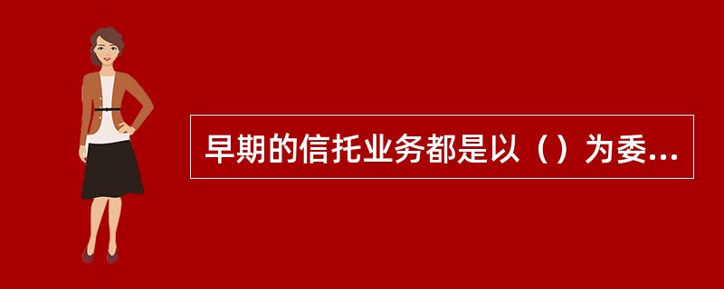 早期的信托业务都是以（）为委托人。它产生于19世纪（）。