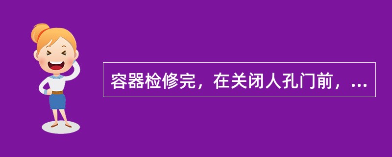 容器检修完，在关闭人孔门前，必须清点人数和工具。