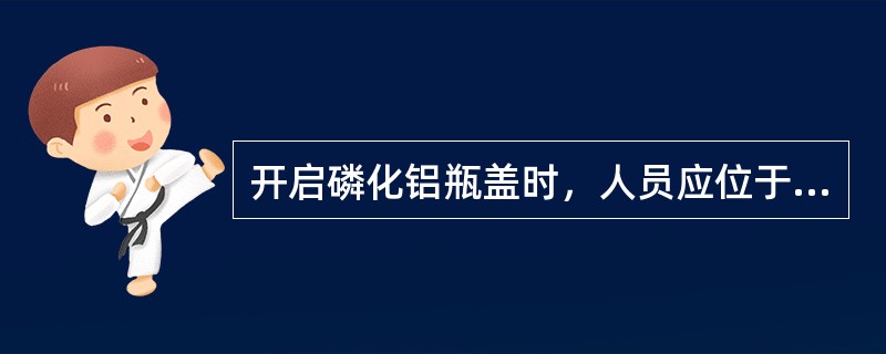 开启磷化铝瓶盖时，人员应位于（）。