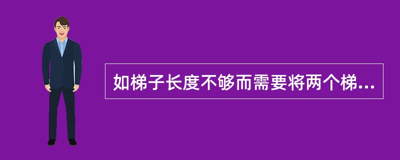 如梯子长度不够而需要将两个梯子连接使用时，应用金属卡子接紧，或用铁丝绑接牢固。