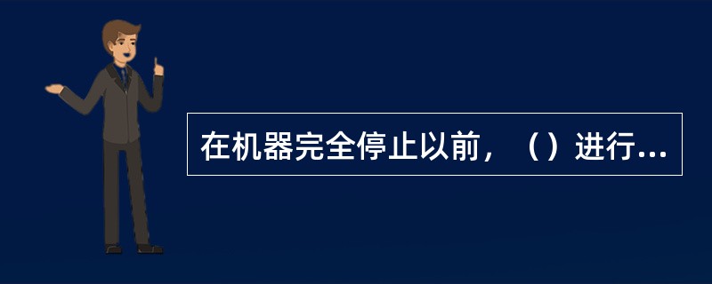 在机器完全停止以前，（）进行修理工作。