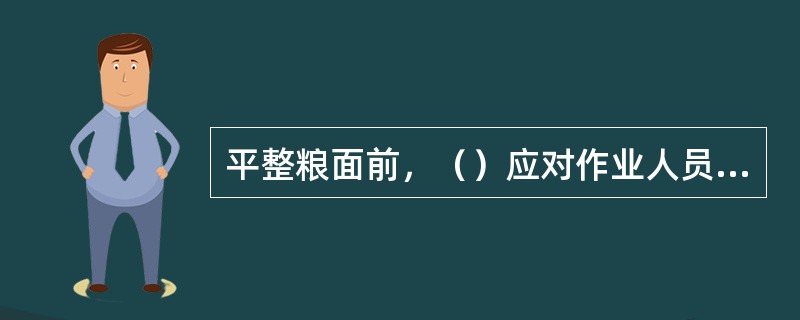 平整粮面前，（）应对作业人员进行岗前培训和安全交底，并提出平整粮面作业要求。