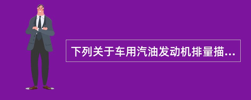 下列关于车用汽油发动机排量描述不正确的是（）