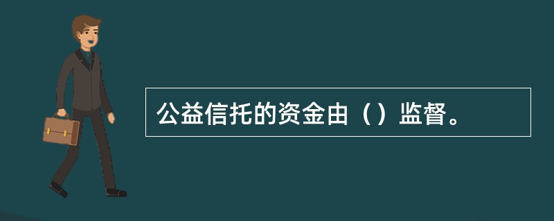 公益信托的资金由（）监督。