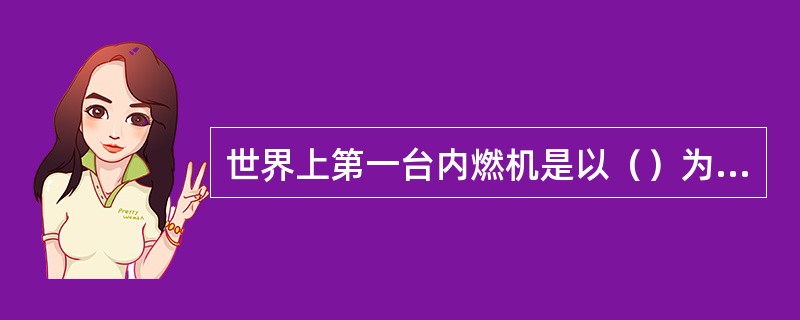 世界上第一台内燃机是以（）为燃料的？