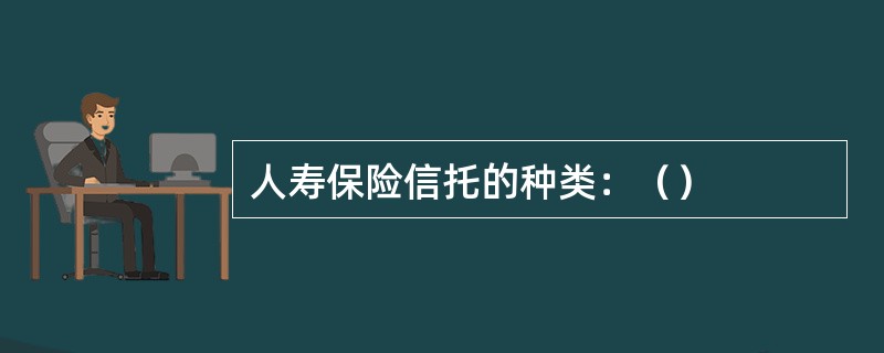 人寿保险信托的种类：（）