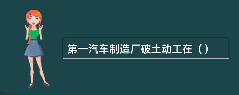 第一汽车制造厂破土动工在（）