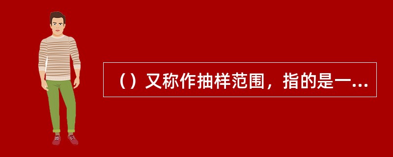 （）又称作抽样范围，指的是一次直接抽样时总体中所有抽样单位的名单。