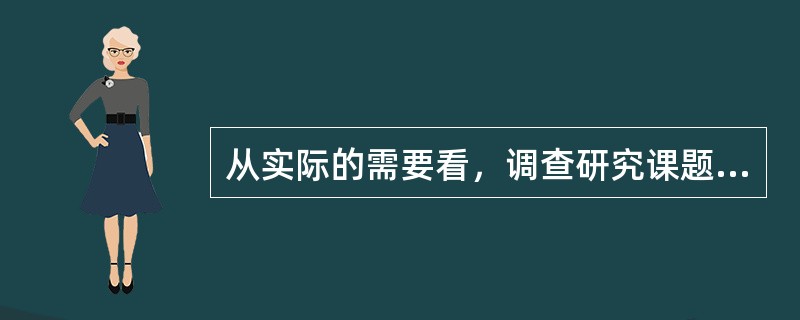 从实际的需要看，调查研究课题要紧密结合社会发展的客观需要，能够解决社会实际问题，