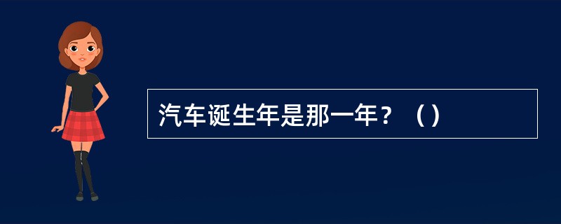 汽车诞生年是那一年？（）