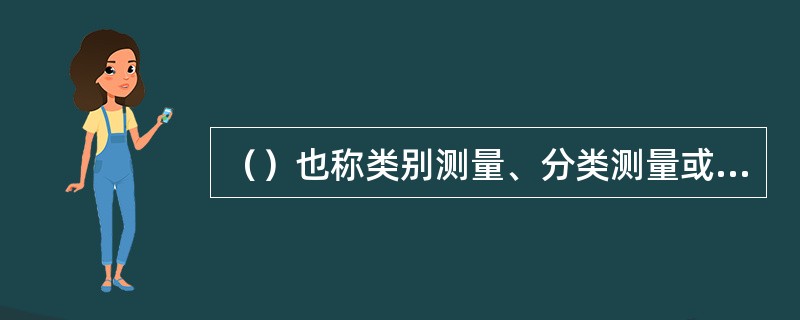 （）也称类别测量、分类测量或定名测量，是对测量对象的性质或类型的测量。