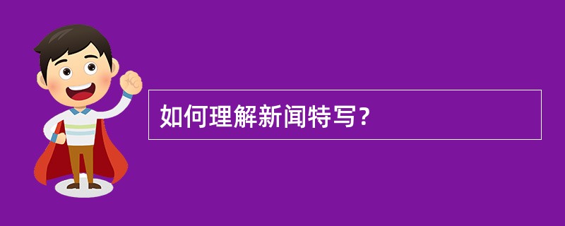 如何理解新闻特写？