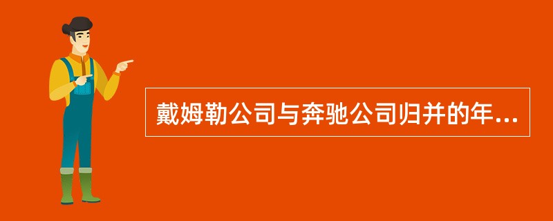 戴姆勒公司与奔驰公司归并的年份是（）。