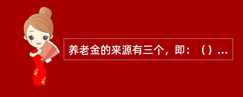 养老金的来源有三个，即：（）、企业养老金、公共养老金