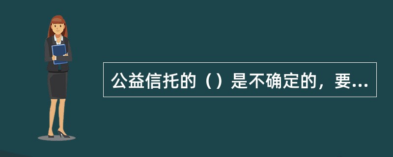 公益信托的（）是不确定的，要根据信托契约规定的受益条件确定每一时期的（）