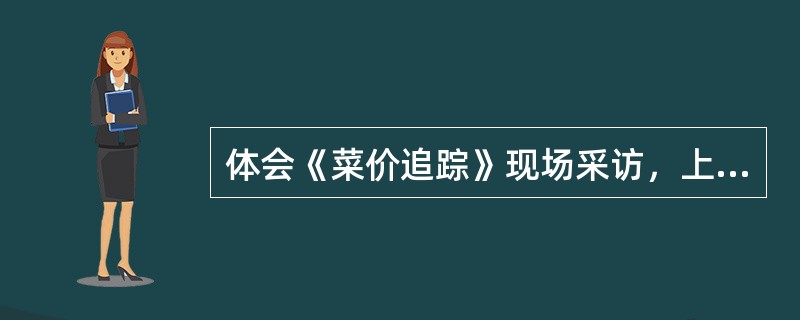 体会《菜价追踪》现场采访，上下结合、点面结合的采访特点。