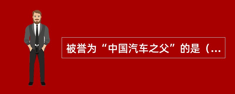 被誉为“中国汽车之父”的是（）。