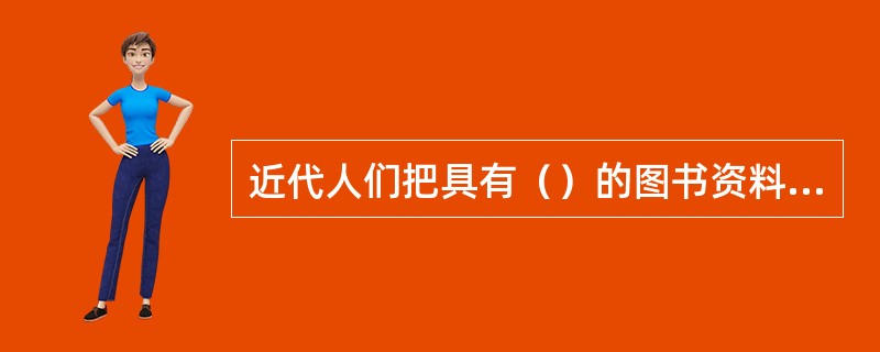 近代人们把具有（）的图书资料称为文献，如历史文献、医学文献等。