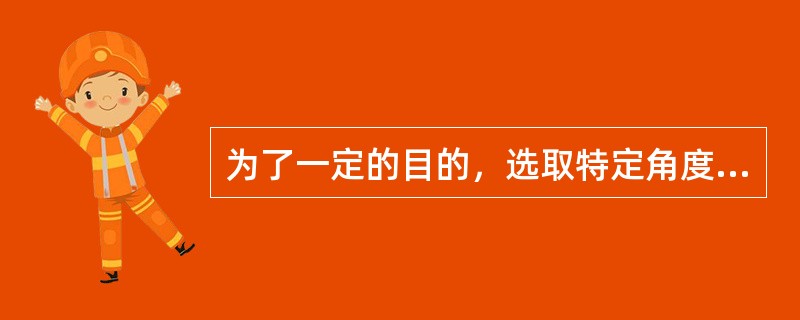 为了一定的目的，选取特定角度，以某一个或某一组样本作为调查对象进行专门调查，在调