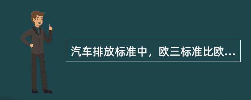 汽车排放标准中，欧三标准比欧四标准高。