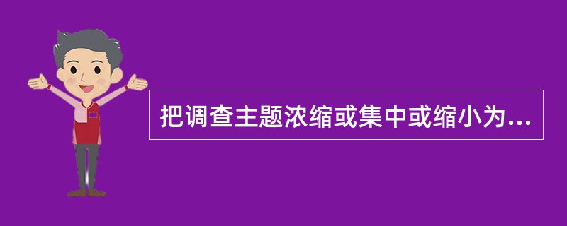 把调查主题浓缩或集中或缩小为研究问题的有效方式包括（）