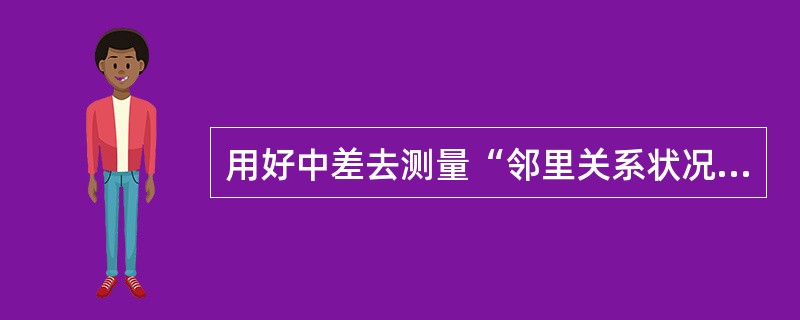 用好中差去测量“邻里关系状况”是（）掌握将分类标准。