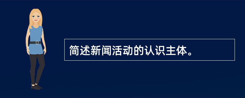 简述新闻活动的认识主体。