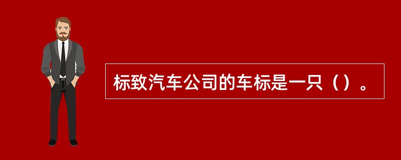 标致汽车公司的车标是一只（）。