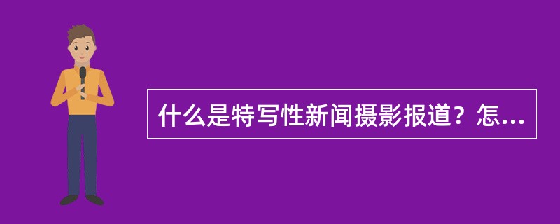 什么是特写性新闻摄影报道？怎样拍好特写性新闻摄影报道？