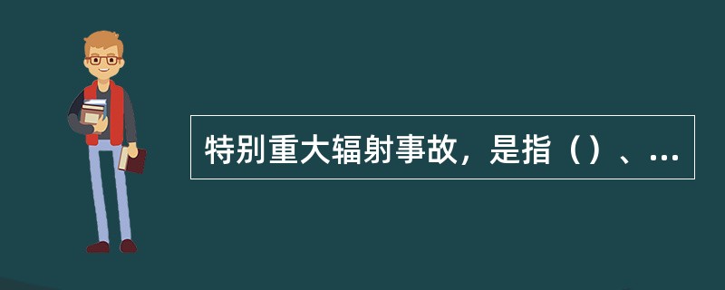 特别重大辐射事故，是指（）、（）、（）放射源丢失、被盗、失控造成大范围严重辐射后