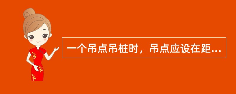 一个吊点吊桩时，吊点应设在距桩上端（）倍桩长处。在起吊中，应用钢丝绳捆绑并控制桩