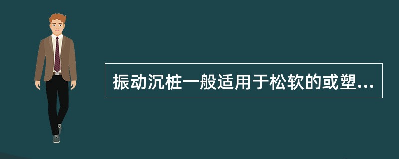 振动沉桩一般适用于松软的或塑态的黏性土和较松散的砂土中，在紧密黏性土和砂质土中可