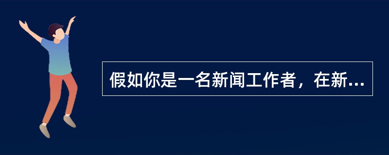 假如你是一名新闻工作者，在新闻活动（如采访、制作、编辑、播报、主持）中，你将如何