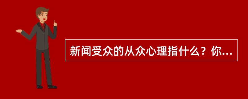 新闻受众的从众心理指什么？你认为应该怎样看待受众的这种心理与行为？