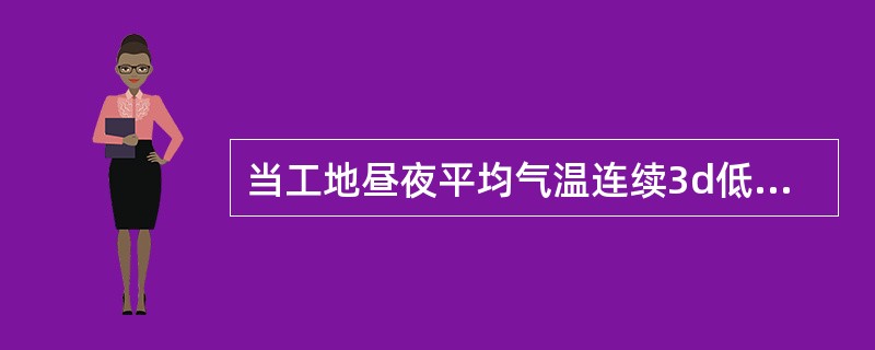 当工地昼夜平均气温连续3d低于+5℃或最低气温低于-3℃时应采取冬期施工措施；当