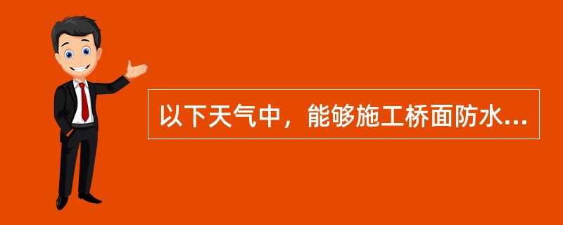 以下天气中，能够施工桥面防水层的是（）。