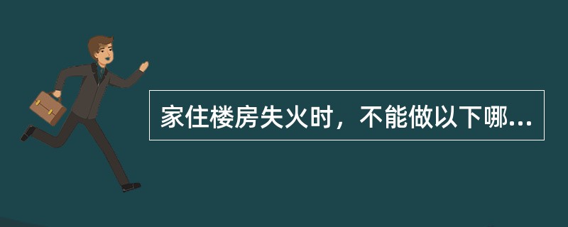 家住楼房失火时，不能做以下哪些行为：（）。