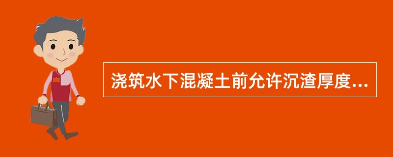 浇筑水下混凝土前允许沉渣厚度应符合设计要求，设计无要求时，柱桩不大于（）cm，摩