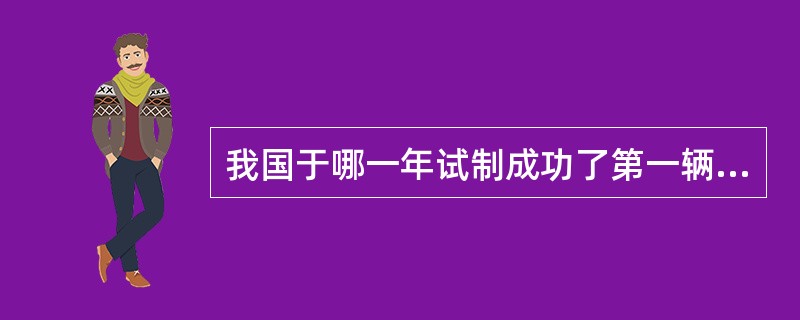 我国于哪一年试制成功了第一辆国产汽车（）