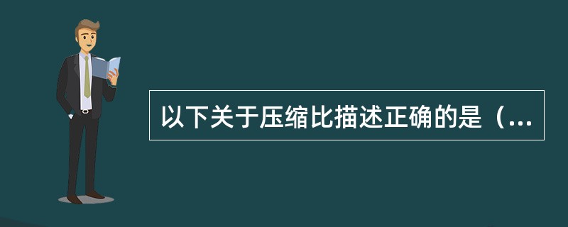 以下关于压缩比描述正确的是（）。