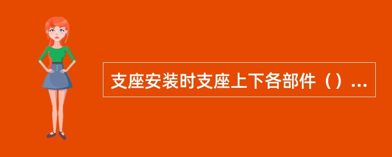 支座安装时支座上下各部件（）必须对正。