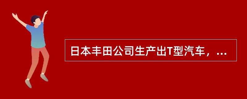 日本丰田公司生产出T型汽车，又创造了精益生产方式