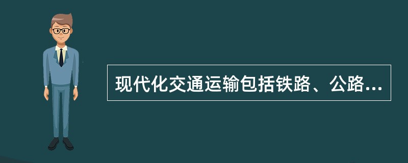 现代化交通运输包括铁路、公路、水路、航空、管道等五种运输方式。