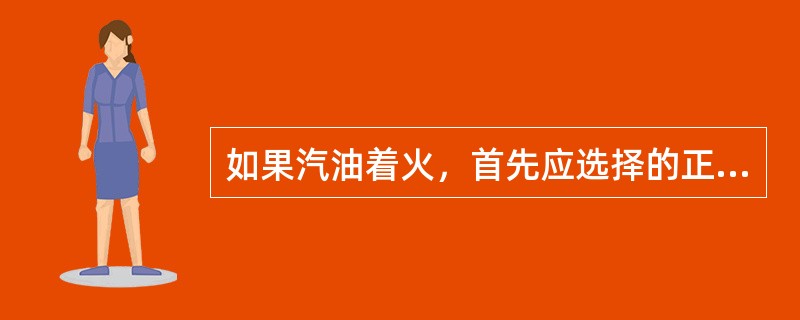 如果汽油着火，首先应选择的正确处理方法是（）。