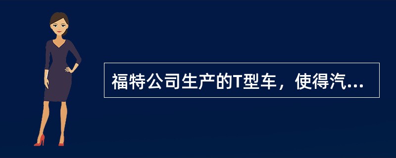 福特公司生产的T型车，使得汽车进入普通家庭。