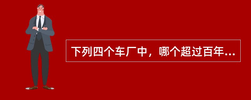 下列四个车厂中，哪个超过百年历史（）